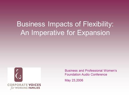 Business Impacts of Flexibility: An Imperative for Expansion Business and Professional Women’s Foundation Audio Conference May 23,2006.