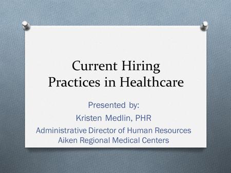 Current Hiring Practices in Healthcare Presented by: Kristen Medlin, PHR Administrative Director of Human Resources Aiken Regional Medical Centers.