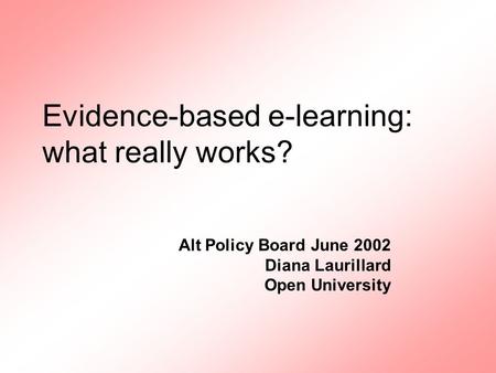 Alt Policy Board June 2002 Diana Laurillard Open University Evidence-based e-learning: what really works?