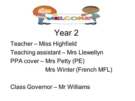 Year 2 Teacher – Miss Highfield Teaching assistant – Mrs Llewellyn PPA cover – Mrs Petty (PE) Mrs Winter (French MFL) Class Governor – Mr Williams.