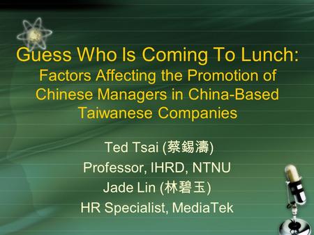 Guess Who Is Coming To Lunch: Factors Affecting the Promotion of Chinese Managers in China-Based Taiwanese Companies Ted Tsai ( 蔡錫濤 ) Professor, IHRD,