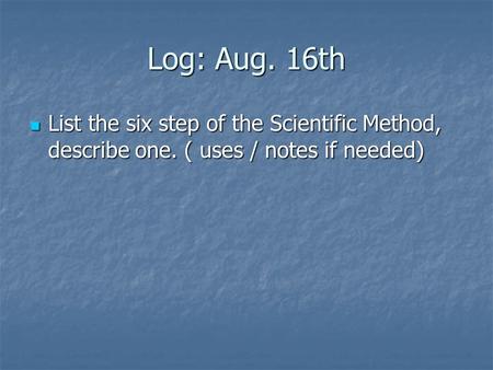 Log: Aug. 16th List the six step of the Scientific Method, describe one. ( uses / notes if needed)