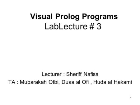 1 Visual Prolog Programs LabLecture # 3 Lecturer : Sheriff Nafisa TA : Mubarakah Otbi, Duaa al Ofi, Huda al Hakami.