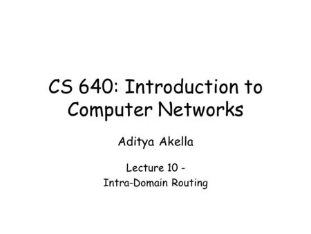 CS 640: Introduction to Computer Networks Aditya Akella Lecture 10 - Intra-Domain Routing.