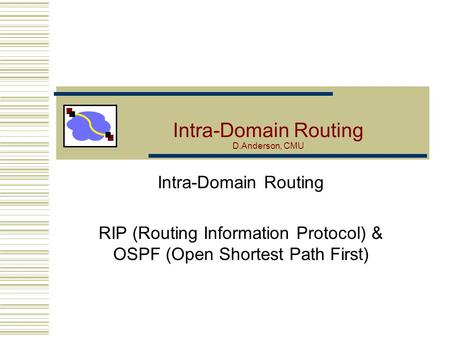 Intra-Domain Routing D.Anderson, CMU Intra-Domain Routing RIP (Routing Information Protocol) & OSPF (Open Shortest Path First)