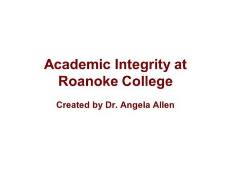 Academic Integrity at Roanoke College Created by Dr. Angela Allen.