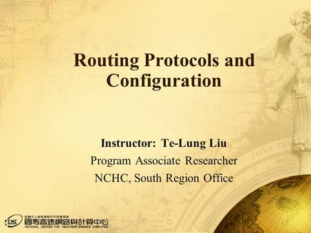 1 Routing Protocols and Configuration Instructor: Te-Lung Liu Program Associate Researcher NCHC, South Region Office.