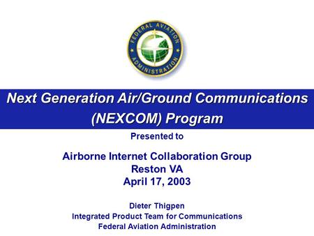 Next Generation Air/Ground Communications (NEXCOM) Program Presented to Airborne Internet Collaboration Group Reston VA April 17, 2003 Dieter Thigpen Integrated.