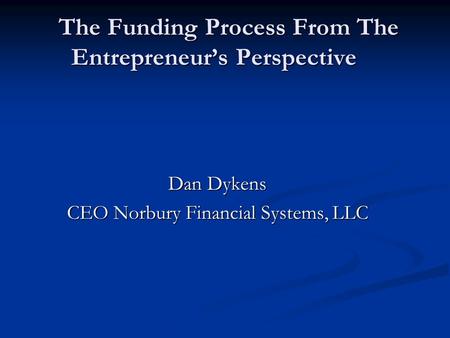 The Funding Process From The Entrepreneur’s Perspective Dan Dykens CEO Norbury Financial Systems, LLC.