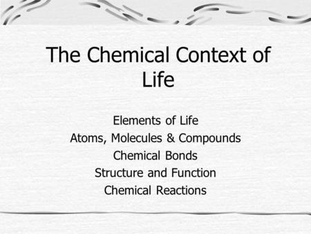 The Chemical Context of Life Elements of Life Atoms, Molecules & Compounds Chemical Bonds Structure and Function Chemical Reactions.