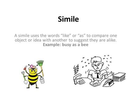 Simile A simile uses the words “like” or “as” to compare one object or idea with another to suggest they are alike. Example: busy as a bee.