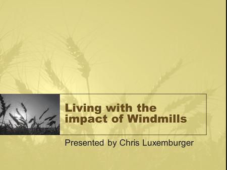 Living with the impact of Windmills Presented by Chris Luxemburger.