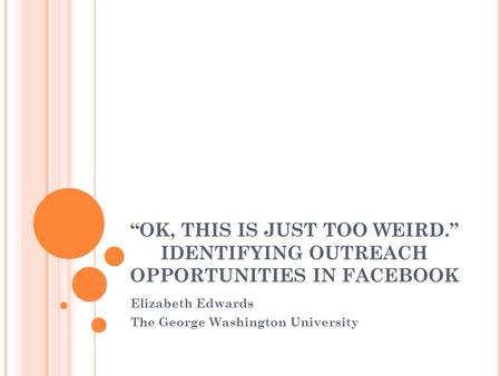 “OK, THIS IS JUST TOO WEIRD.” IDENTIFYING OUTREACH OPPORTUNITIES IN FACEBOOK Elizabeth Edwards The George Washington University.