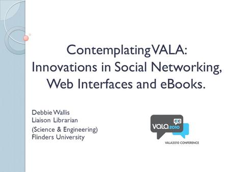 Contemplating VALA: Innovations in Social Networking, Web Interfaces and eBooks. Debbie Wallis Liaison Librarian (Science & Engineering) Flinders University.