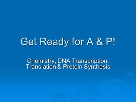 Get Ready for A & P! Chemistry, DNA Transcription, Translation & Protein Synthesis.