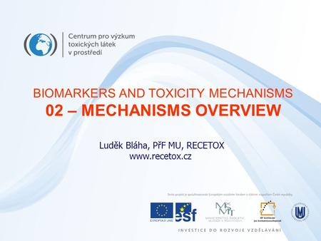 Luděk Bláha, PřF MU, RECETOX www.recetox.cz BIOMARKERS AND TOXICITY MECHANISMS 02 – MECHANISMS OVERVIEW.