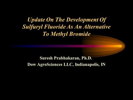 Update On The Development Of Sulfuryl Fluoride As An Alternative To Methyl Bromide Suresh Prabhakaran, Ph.D. Dow AgroSciences LLC, Indianapolis, IN.