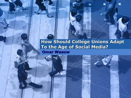 How Should College Unions Adapt To the Age of Social Media? Omar Wasow.