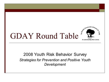 GDAY Round Table 2008 Youth Risk Behavior Survey Strategies for Prevention and Positive Youth Development.