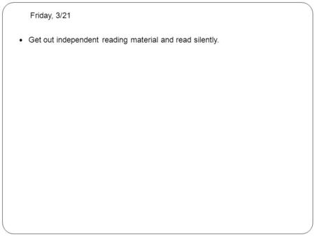 Friday, 3/21 Get out independent reading material and read silently.