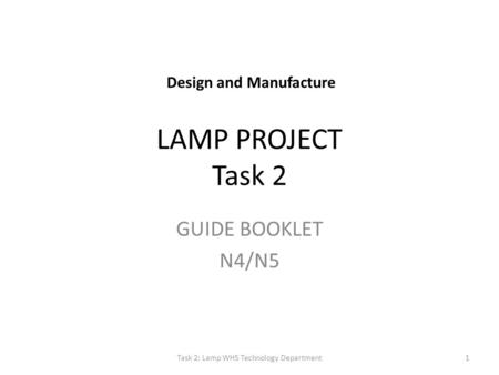 LAMP PROJECT Task 2 GUIDE BOOKLET N4/N5 Task 2: Lamp WHS Technology Department1 Design and Manufacture.