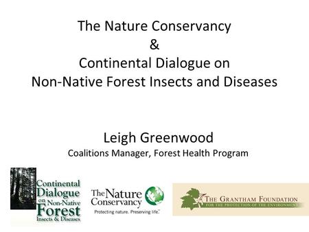 The Nature Conservancy & Continental Dialogue on Non-Native Forest Insects and Diseases Leigh Greenwood Coalitions Manager, Forest Health Program.