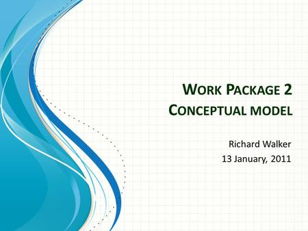 W ORK P ACKAGE 2 C ONCEPTUAL MODEL Richard Walker 13 January, 2011.