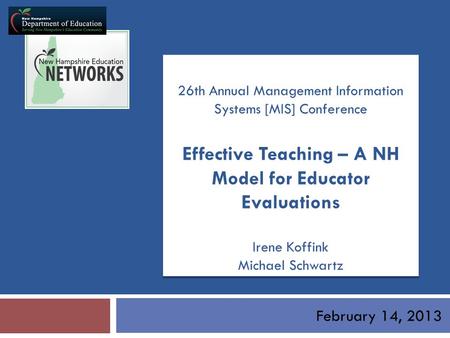 February 14, 2013 26th Annual Management Information Systems [MIS] Conference Effective Teaching – A NH Model for Educator Evaluations Irene Koffink Michael.