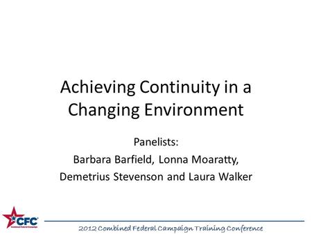 2012 Combined Federal Campaign Training Conference Achieving Continuity in a Changing Environment Panelists: Barbara Barfield, Lonna Moaratty, Demetrius.