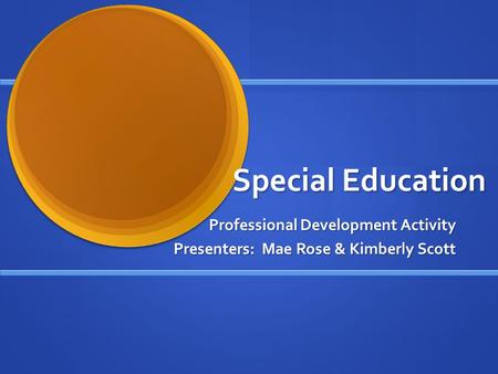 Special Education Professional Development Activity Presenters: Mae Rose & Kimberly Scott.