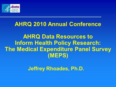 AHRQ 2010 Annual Conference AHRQ Data Resources to Inform Health Policy Research: The Medical Expenditure Panel Survey (MEPS) Jeffrey Rhoades, Ph.D.