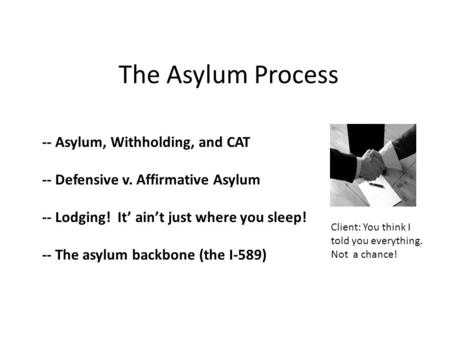 The Asylum Process -- Asylum, Withholding, and CAT -- Defensive v. Affirmative Asylum -- Lodging! It’ ain’t just where you sleep! -- The asylum backbone.