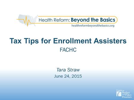 Tax Tips for Enrollment Assisters FACHC Tara Straw June 24, 2015.