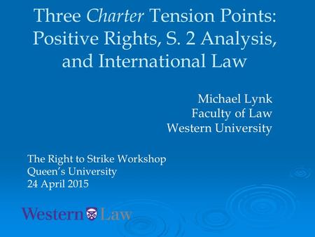 Three Charter Tension Points: Positive Rights, S. 2 Analysis, and International Law Michael Lynk Faculty of Law Western University The Right to Strike.