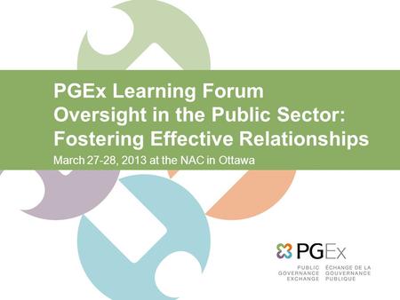 PGEx Learning Forum Oversight in the Public Sector: Fostering Effective Relationships March 27-28, 2013 at the NAC in Ottawa.