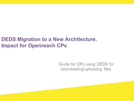 DEDS Migration to a New Architecture. Impact for Openreach CPs Guide for CPs using DEDS for downloading/uploading files.