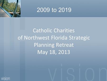 Catholic Charities of Northwest Florida Strategic Planning Retreat May 18, 2013 2009 to 2019.