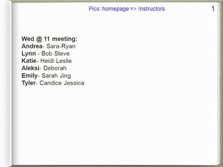 1 11 meeting: Andrea- Sara-Ryan Lynn - Bob Steve Katie- Heidi Leslie Aleksi- Deborah Emily- Sarah Jing Tyler- Candice Jessica Pics: homepage => Instructors.