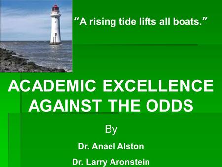 “A rising tide lifts all boats.” ACADEMIC EXCELLENCE AGAINST THE ODDS By Dr. Anael Alston Dr. Larry Aronstein.