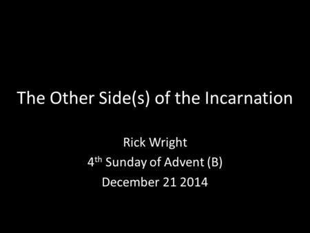 The Other Side(s) of the Incarnation Rick Wright 4 th Sunday of Advent (B) December 21 2014.