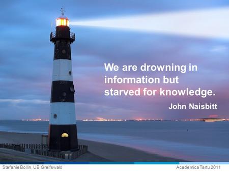 Stefanie Bollin, UB GreifswaldAcademica Tartu 2011 We are drowning in information but starved for knowledge. John Naisbitt.