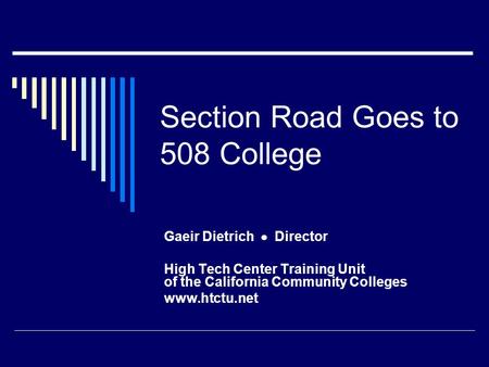 Section Road Goes to 508 College Gaeir Dietrich  Director High Tech Center Training Unit of the California Community Colleges www.htctu.net.