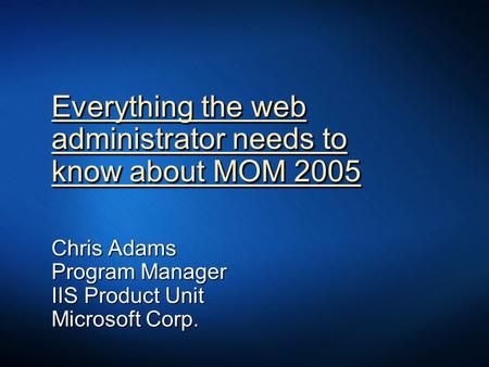 Everything the web administrator needs to know about MOM 2005 Chris Adams Program Manager IIS Product Unit Microsoft Corp.