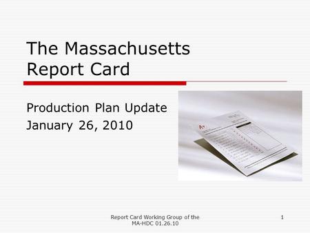 Report Card Working Group of the MA-HDC 01.26.10 1 The Massachusetts Report Card Production Plan Update January 26, 2010.