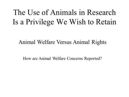 The Use of Animals in Research Is a Privilege We Wish to Retain Animal Welfare Versus Animal Rights How are Animal Welfare Concerns Reported?