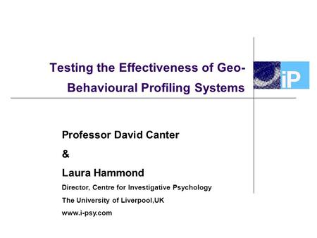 Testing the Effectiveness of Geo- Behavioural Profiling Systems Professor David Canter & Laura Hammond Director, Centre for Investigative Psychology The.