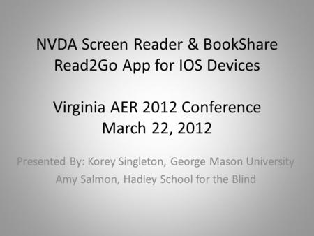 NVDA Screen Reader & BookShare Read2Go App for IOS Devices Virginia AER 2012 Conference March 22, 2012 Presented By: Korey Singleton, George Mason University.