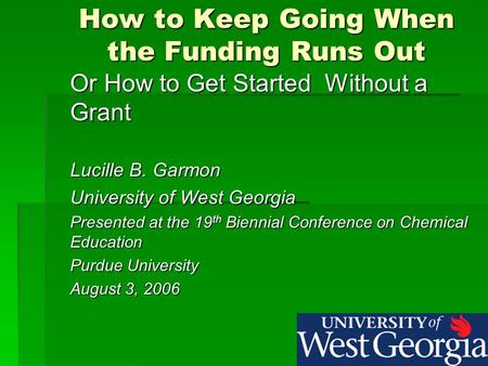 How to Keep Going When the Funding Runs Out Or How to Get Started Without a Grant Lucille B. Garmon University of West Georgia Presented at the 19 th Biennial.