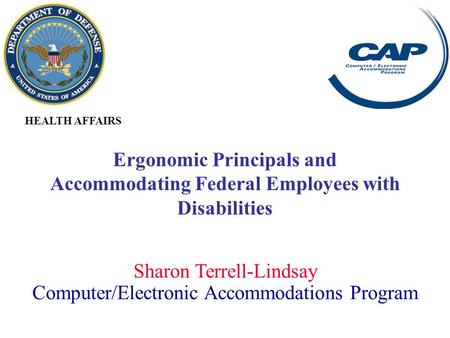 Sharon Terrell-Lindsay Computer/Electronic Accommodations Program HEALTH AFFAIRS Ergonomic Principals and Accommodating Federal Employees with Disabilities.