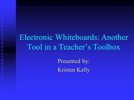 Electronic Whiteboards: Another Tool in a Teacher’s Toolbox Presented by: Kristen Kelly.